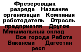 Фрезеровщик 3-6 разряда › Название организации ­ Компания-работодатель › Отрасль предприятия ­ Другое › Минимальный оклад ­ 58 000 - Все города Работа » Вакансии   . Дагестан респ.